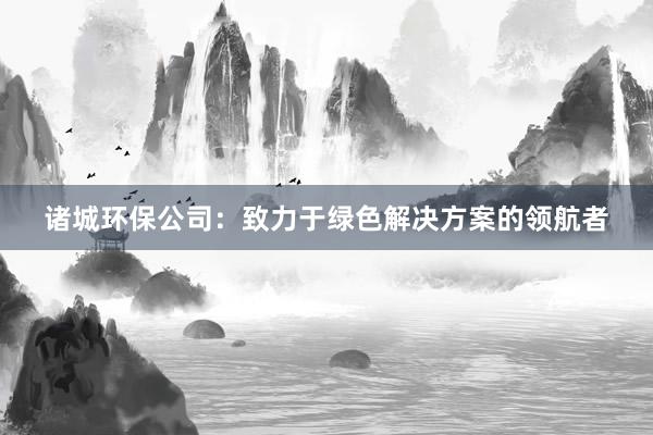 诸城环保公司：致力于绿色解决方案的领航者