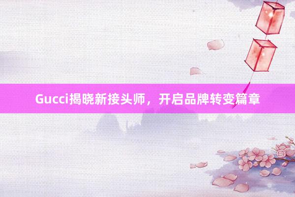 Gucci揭晓新接头师，开启品牌转变篇章